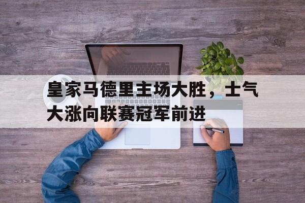 体育娱乐-皇家马德里主场大胜，士气大涨向联赛冠军前进的简单介绍-体育娱乐