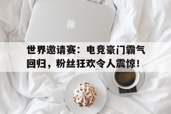 半岛体育app-世界邀请赛：电竞豪门霸气回归，粉丝狂欢令人震惊！-半岛体育app