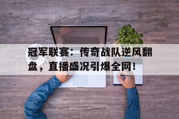 体育娱乐-冠军联赛：传奇战队逆风翻盘，直播盛况引爆全网！-体育娱乐