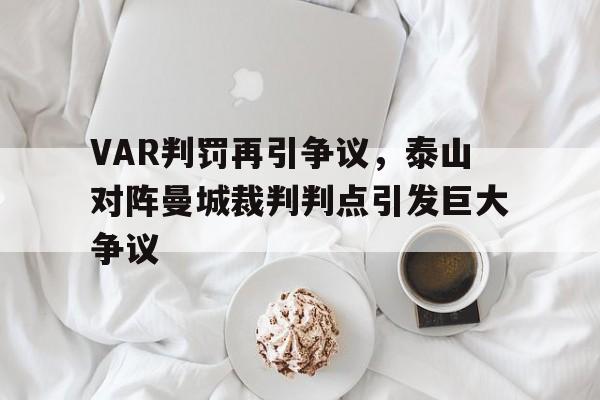 半岛体育app-VAR判罚再引争议，泰山对阵曼城裁判判点引发巨大争议泰山队进球视频-半岛体育app