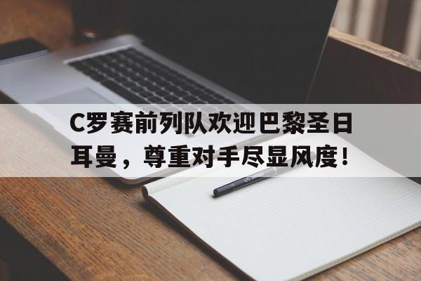 官方网站-C罗赛前列队欢迎巴黎圣日耳曼，尊重对手尽显风度！-官方网站