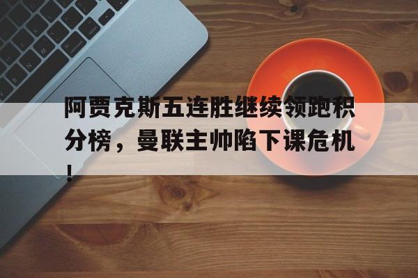 官方网站-阿贾克斯五连胜继续领跑积分榜，曼联主帅陷下课危机！-官方网站