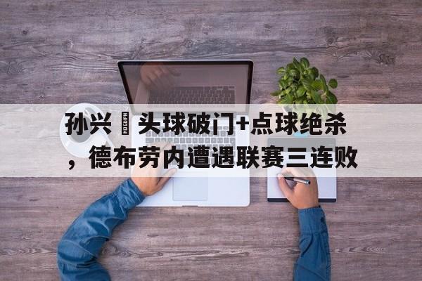 半岛体育app下载-孙兴慜头球破门+点球绝杀，德布劳内遭遇联赛三连败德布劳内和孙兴慜谁厉害-半岛体育app下载