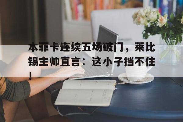 体育娱乐-本菲卡连续五场破门，莱比锡主帅直言：这小子挡不住！-体育娱乐