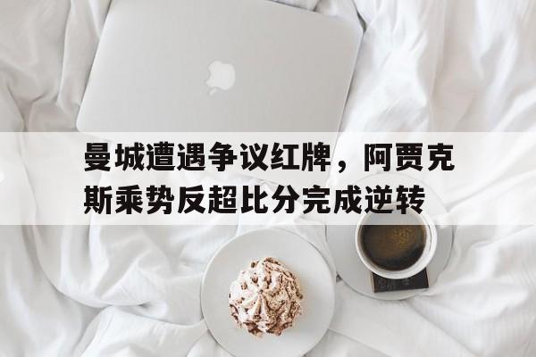 半岛体育app-曼城遭遇争议红牌，阿贾克斯乘势反超比分完成逆转-半岛体育app