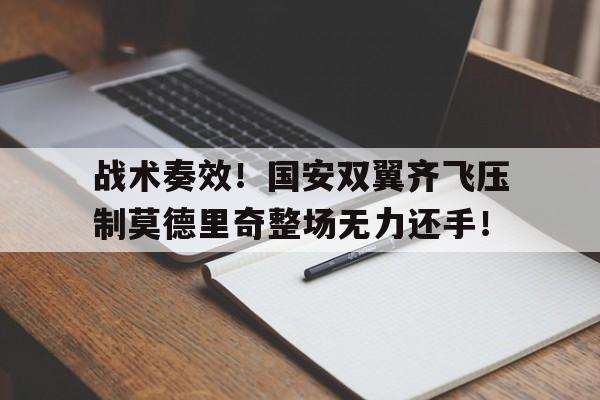 半岛体育app-战术奏效！国安双翼齐飞压制莫德里奇整场无力还手！-半岛体育app