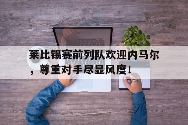 半岛体育app下载-莱比锡赛前列队欢迎内马尔，尊重对手尽显风度！-半岛体育app下载