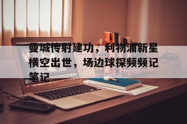 体育娱乐-曼城传射建功，利物浦新星横空出世，场边球探频频记笔记-体育娱乐