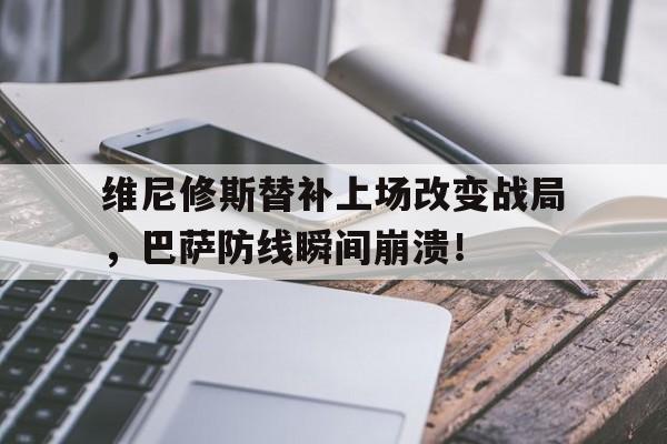 体育娱乐-维尼修斯替补上场改变战局，巴萨防线瞬间崩溃！-体育娱乐