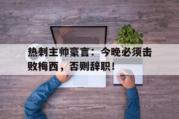 体育娱乐-热刺主帅豪言：今晚必须击败梅西，否则辞职！-体育娱乐