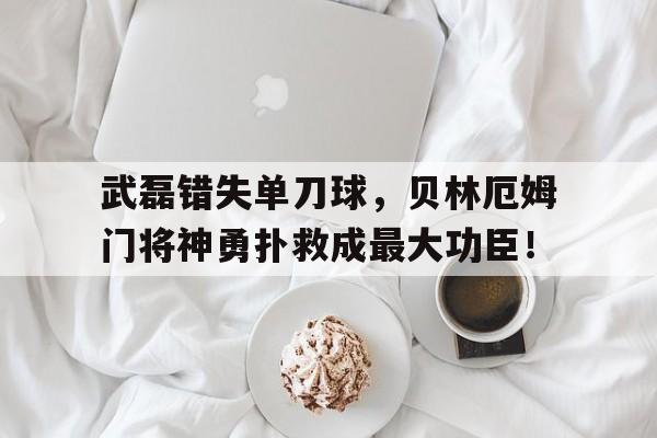 体育娱乐-武磊错失单刀球，贝林厄姆门将神勇扑救成最大功臣！-体育娱乐