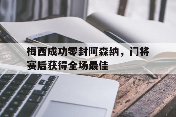 半岛体育app下载-梅西成功零封阿森纳，门将赛后获得全场最佳梅西成功零封阿森纳,门将赛后获得全场最佳进球-半岛体育app下载
