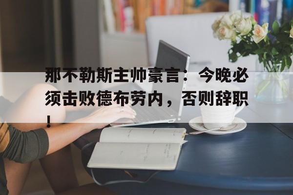 半岛体育app-那不勒斯主帅豪言：今晚必须击败德布劳内，否则辞职！-半岛体育app