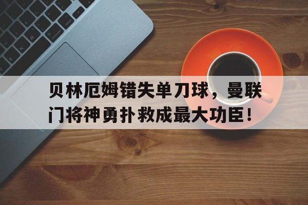 半岛体育app下载-贝林厄姆错失单刀球，曼联门将神勇扑救成最大功臣！贝林厄姆转会多特蒙德-半岛体育app下载