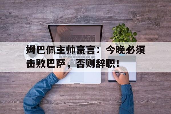 半岛体育app下载-姆巴佩主帅豪言：今晚必须击败巴萨，否则辞职！-半岛体育app下载