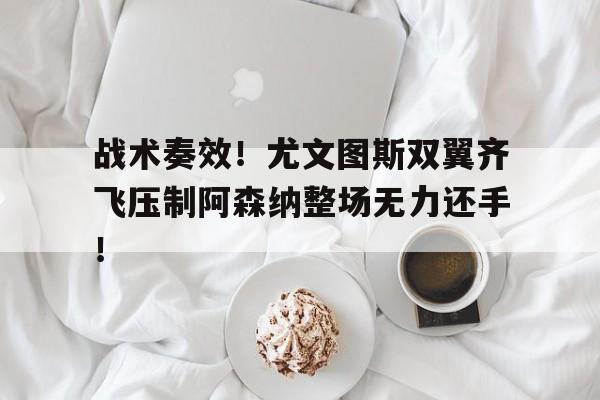 体育娱乐-战术奏效！尤文图斯双翼齐飞压制阿森纳整场无力还手！-体育娱乐