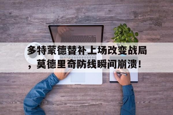 半岛体育app下载-多特蒙德替补上场改变战局，莫德里奇防线瞬间崩溃！-半岛体育app下载