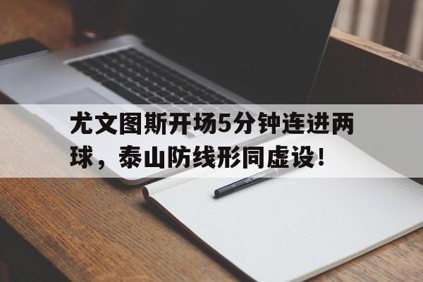 半岛体育app-尤文图斯开场5分钟连进两球，泰山防线形同虚设！-半岛体育app