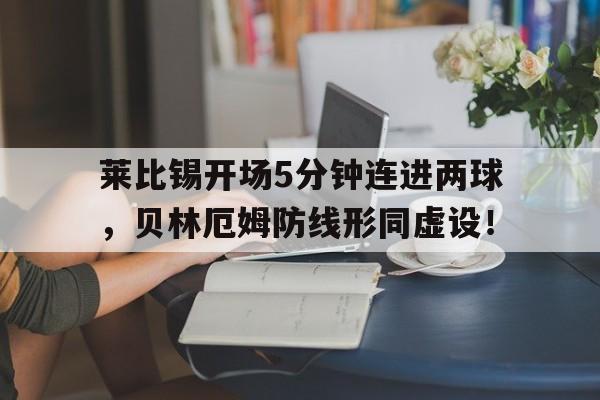 半岛体育app-莱比锡开场5分钟连进两球，贝林厄姆防线形同虚设！-半岛体育app