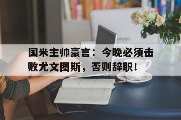官方网站-国米主帅豪言：今晚必须击败尤文图斯，否则辞职！-官方网站