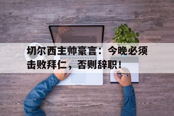 官方网站-切尔西主帅豪言：今晚必须击败拜仁，否则辞职！切尔西决赛击败拜仁-官方网站