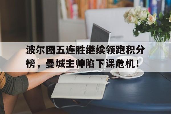 半岛体育app下载-波尔图五连胜继续领跑积分榜，曼城主帅陷下课危机！-半岛体育app下载