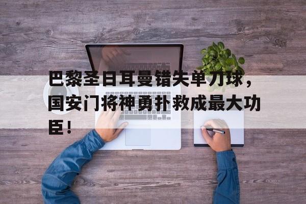 官方网站-巴黎圣日耳曼错失单刀球，国安门将神勇扑救成最大功臣！巴勃罗的传奇在线观看-官方网站