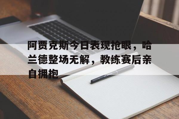 半岛体育app-阿贾克斯今日表现抢眼，哈兰德整场无解，教练赛后亲自拥抱-半岛体育app