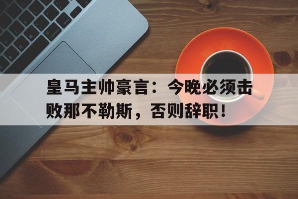 半岛体育app-皇马主帅豪言：今晚必须击败那不勒斯，否则辞职！-半岛体育app