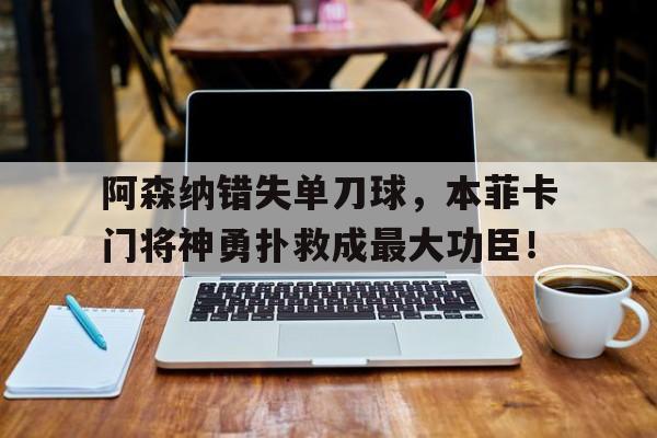 官方网站-阿森纳错失单刀球，本菲卡门将神勇扑救成最大功臣！-官方网站