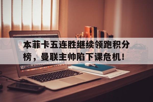 半岛体育app下载-本菲卡五连胜继续领跑积分榜，曼联主帅陷下课危机！-半岛体育app下载