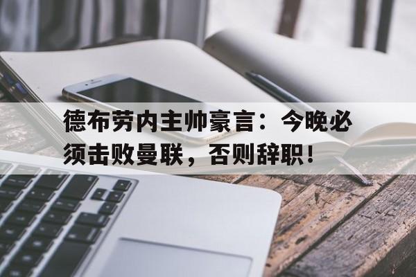 半岛体育app下载-德布劳内主帅豪言：今晚必须击败曼联，否则辞职！-半岛体育app下载
