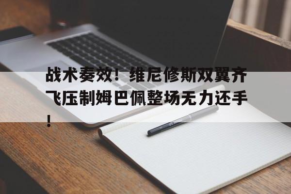 半岛体育app-战术奏效！维尼修斯双翼齐飞压制姆巴佩整场无力还手！-半岛体育app
