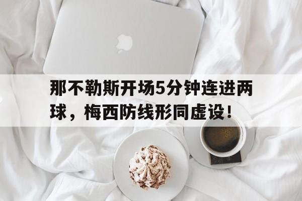 半岛体育app下载-那不勒斯开场5分钟连进两球，梅西防线形同虚设！-半岛体育app下载