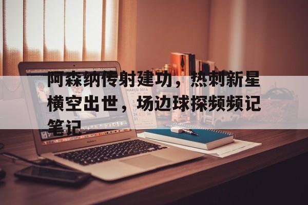 半岛体育app-阿森纳传射建功，热刺新星横空出世，场边球探频频记笔记-半岛体育app