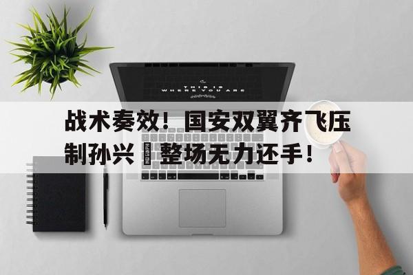 战术奏效！国安双翼齐飞压制孙兴慜整场无力还手！