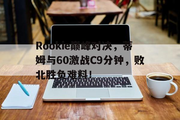 体育娱乐-Rookie巅峰对决，蒂姆与60激战C9分钟，败北胜负难料！-体育娱乐